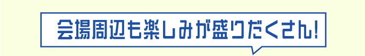 会場周辺も楽しみが盛りだくさん