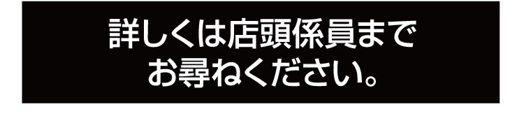 詳しくは店頭係員までお尋ねください。